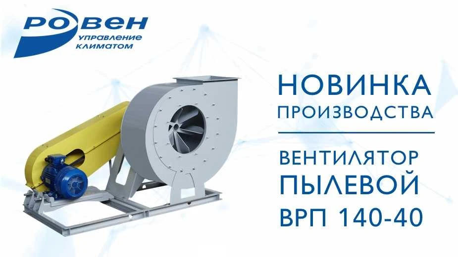 ГК РОВЕН ПРЕДСТАВЛЯЕТ НОВИНКУ ПРОИЗВОДСТВА — ВЕНТИЛЯТОР ПЫЛЕВОЙ ВРП140-40